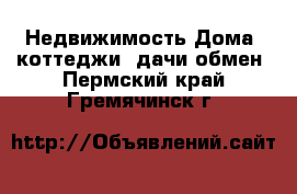 Недвижимость Дома, коттеджи, дачи обмен. Пермский край,Гремячинск г.